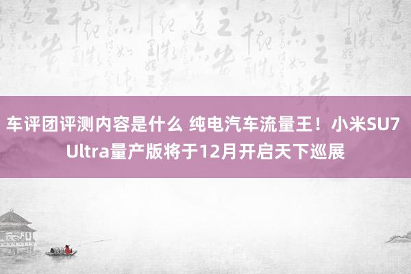 车评团评测内容是什么 纯电汽车流量王！小米SU7 Ultra量产版将于12月开启天下巡展