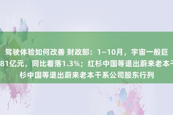 驾驶体验如何改善 财政部：1—10月，宇宙一般巨匠预算收入184981亿元，同比着落1.3%；红杉中国等退出蔚来老本干系公司股东行列