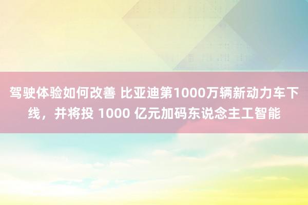 驾驶体验如何改善 比亚迪第1000万辆新动力车下线，并将投 1000 亿元加码东说念主工智能