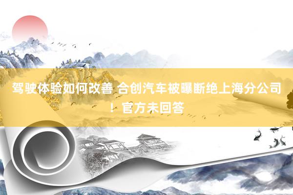 驾驶体验如何改善 合创汽车被曝断绝上海分公司！官方未回答