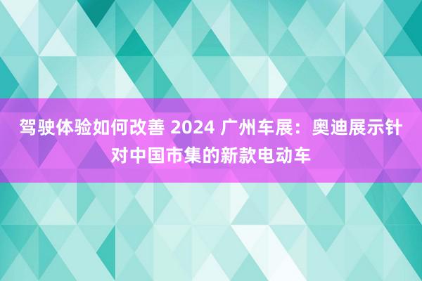 驾驶体验如何改善 2024 广州车展：奥迪展示针对中国市集的新款电动车