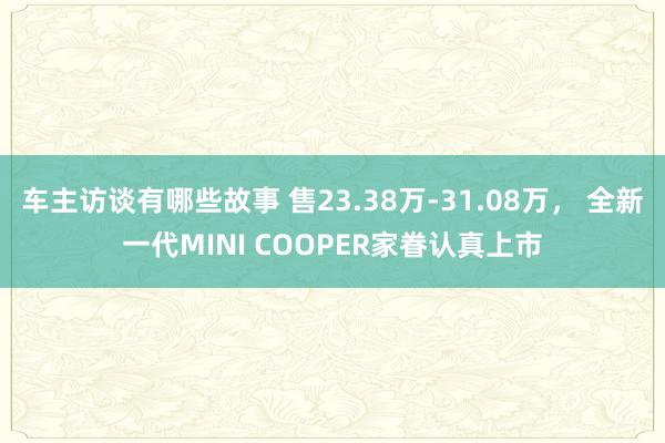 车主访谈有哪些故事 售23.38万-31.08万， 全新一代MINI COOPER家眷认真上市