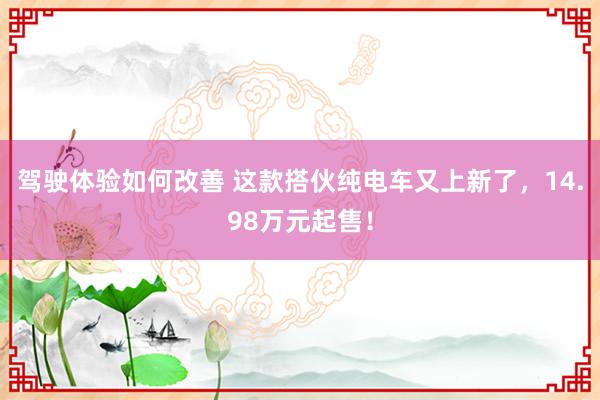 驾驶体验如何改善 这款搭伙纯电车又上新了，14.98万元起售！