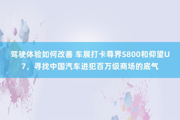 驾驶体验如何改善 车展打卡尊界S800和仰望U7，寻找中国汽车进犯百万级商场的底气