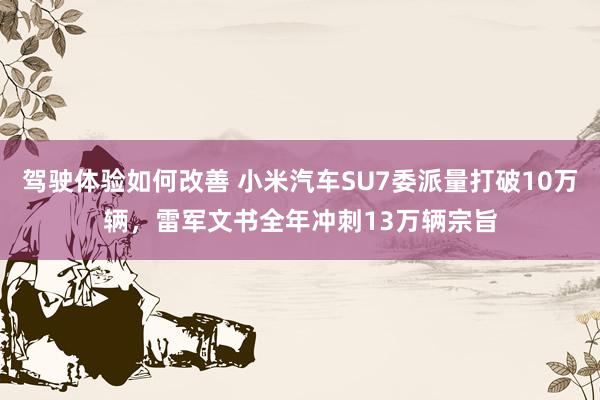 驾驶体验如何改善 小米汽车SU7委派量打破10万辆，雷军文书全年冲刺13万辆宗旨