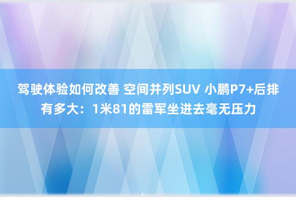 驾驶体验如何改善 空间并列SUV 小鹏P7+后排有多大：1米81的雷军坐进去毫无压力