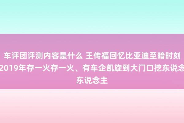 车评团评测内容是什么 王传福回忆比亚迪至暗时刻：2019年存一火存一火、有车企凯旋到大门口挖东说念主