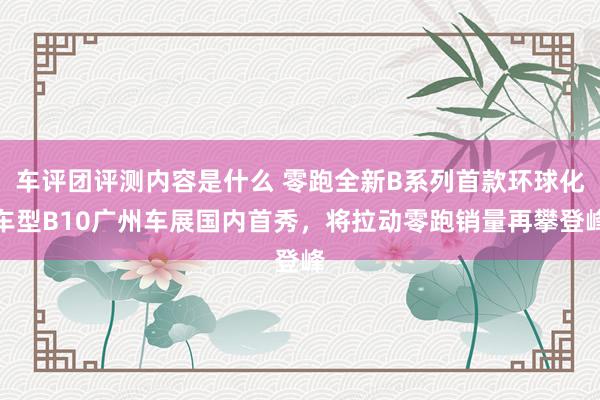 车评团评测内容是什么 零跑全新B系列首款环球化车型B10广州车展国内首秀，将拉动零跑销量再攀登峰