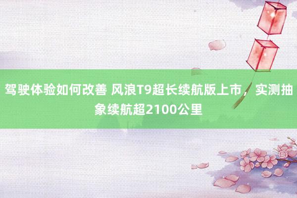 驾驶体验如何改善 风浪T9超长续航版上市，实测抽象续航超2100公里