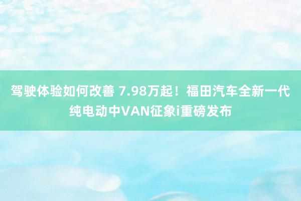 驾驶体验如何改善 7.98万起！福田汽车全新一代纯电动中VAN征象i重磅发布