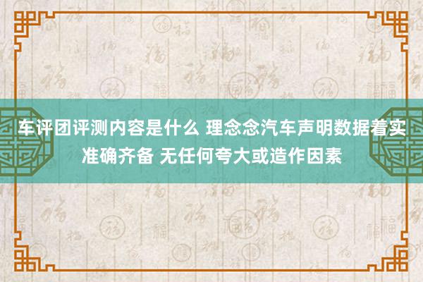 车评团评测内容是什么 理念念汽车声明数据着实准确齐备 无任何夸大或造作因素