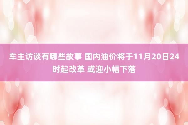 车主访谈有哪些故事 国内油价将于11月20日24时起改革 或迎小幅下落