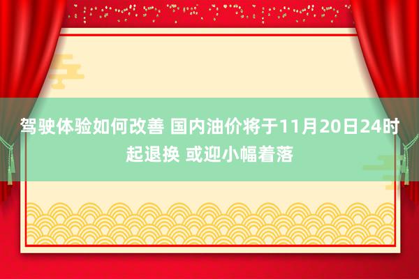 驾驶体验如何改善 国内油价将于11月20日24时起退换 或迎小幅着落