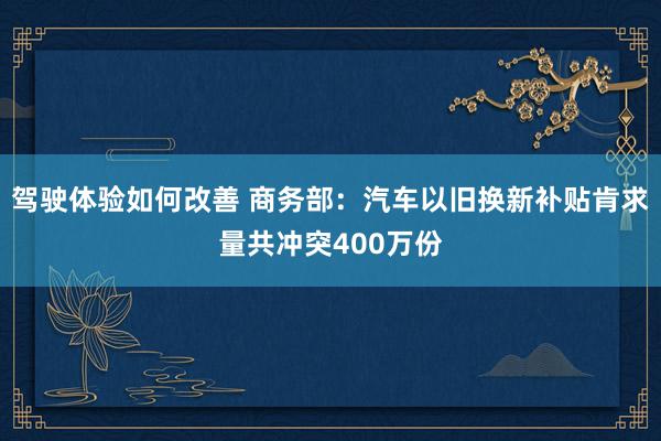 驾驶体验如何改善 商务部：汽车以旧换新补贴肯求量共冲突400万份