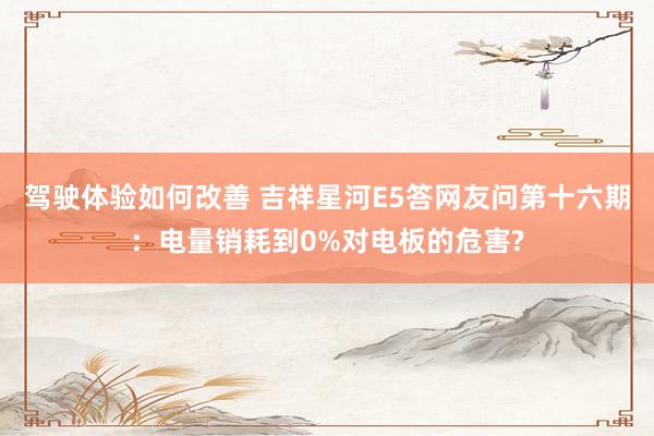 驾驶体验如何改善 吉祥星河E5答网友问第十六期：电量销耗到0%对电板的危害?