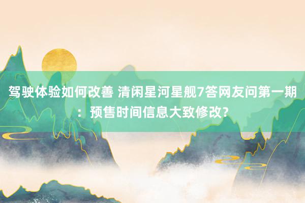 驾驶体验如何改善 清闲星河星舰7答网友问第一期：预售时间信息大致修改？