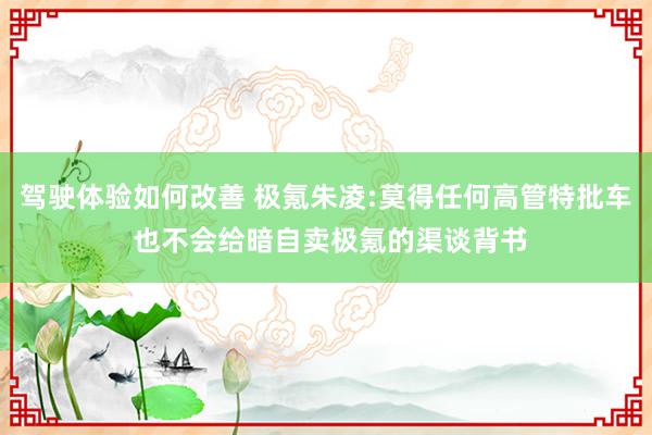 驾驶体验如何改善 极氪朱凌:莫得任何高管特批车 也不会给暗自卖极氪的渠谈背书