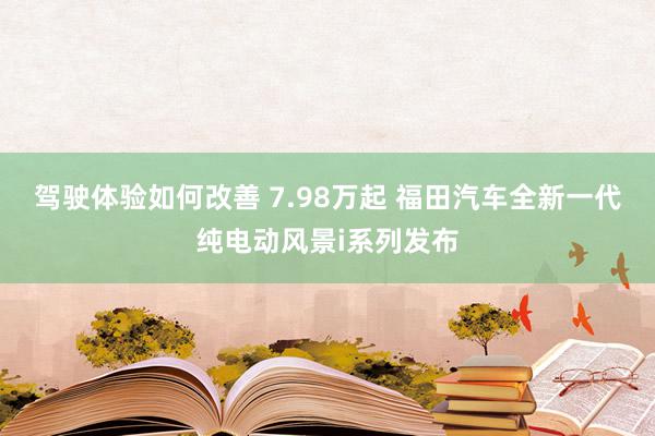 驾驶体验如何改善 7.98万起 福田汽车全新一代纯电动风景i系列发布