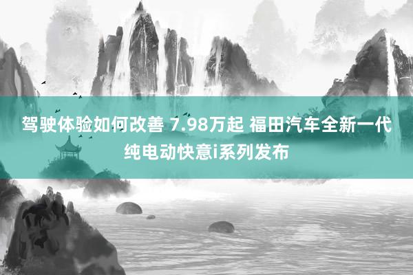 驾驶体验如何改善 7.98万起 福田汽车全新一代纯电动快意i系列发布