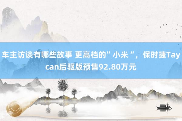 车主访谈有哪些故事 更高档的”小米“，保时捷Taycan后驱版预售92.80万元