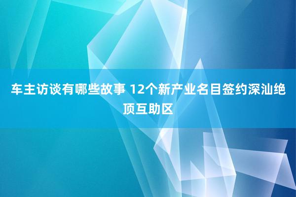 车主访谈有哪些故事 12个新产业名目签约深汕绝顶互助区