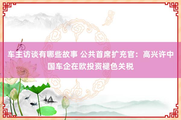 车主访谈有哪些故事 公共首席扩充官：高兴许中国车企在欧投资褪色关税