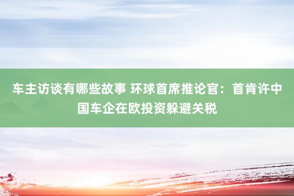 车主访谈有哪些故事 环球首席推论官：首肯许中国车企在欧投资躲避关税