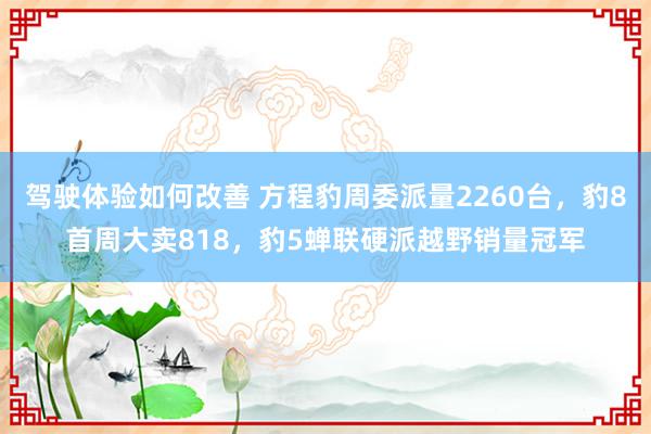 驾驶体验如何改善 方程豹周委派量2260台，豹8首周大卖818，豹5蝉联硬派越野销量冠军