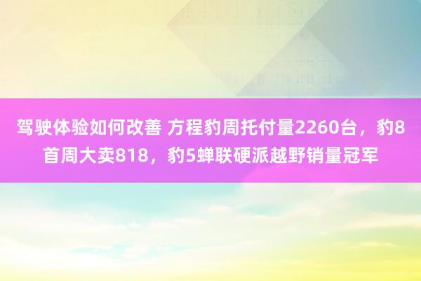 驾驶体验如何改善 方程豹周托付量2260台，豹8首周大卖818，豹5蝉联硬派越野销量冠军