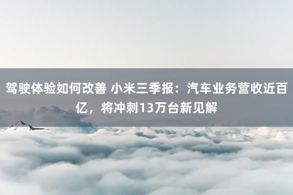 驾驶体验如何改善 小米三季报：汽车业务营收近百亿，将冲刺13万台新见解