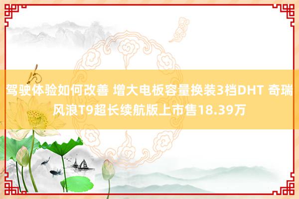 驾驶体验如何改善 增大电板容量换装3档DHT 奇瑞风浪T9超长续航版上市售18.39万