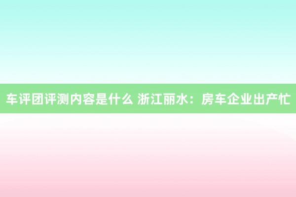 车评团评测内容是什么 浙江丽水：房车企业出产忙