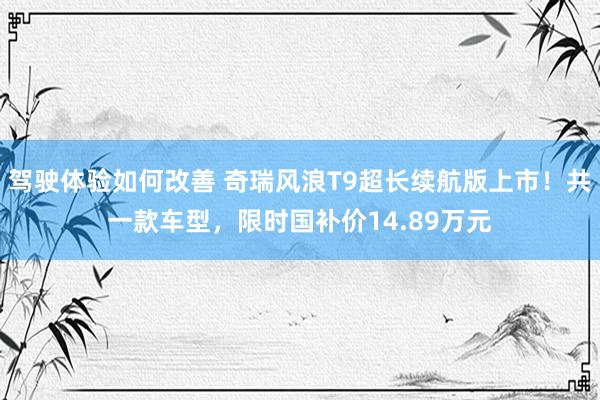 驾驶体验如何改善 奇瑞风浪T9超长续航版上市！共一款车型，限时国补价14.89万元